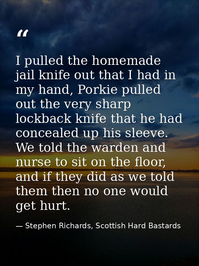 I pulled the homemade jail knife out that I had in my hand, Porkie pulled out the very sharp lockback knife that he had  — Stephen Richards, Scottish Hard Bastards