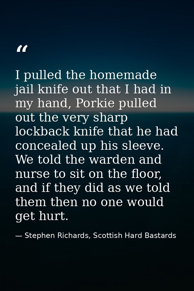 I pulled the homemade jail knife out that I had in my hand, Porkie pulled out the very sharp lockback knife that he had  — Stephen Richards, Scottish Hard Bastards