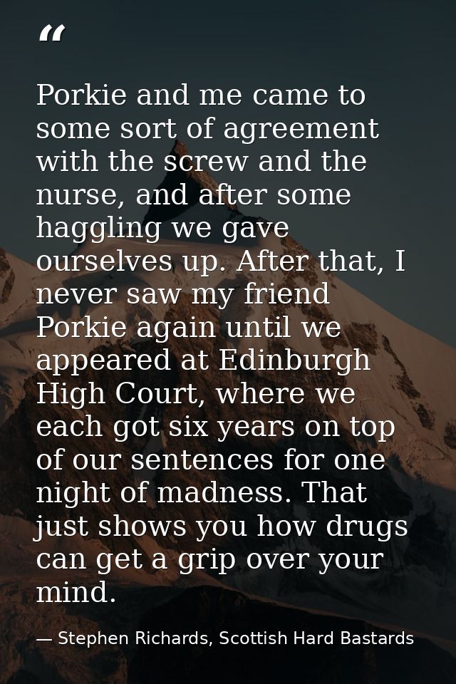 Porkie and me came to some sort of agreement with the screw and the nurse, and after some haggling we gave ourselves up. — Stephen Richards, Scottish Hard Bastards