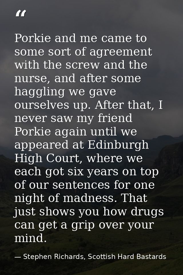Porkie and me came to some sort of agreement with the screw and the nurse, and after some haggling we gave ourselves up. — Stephen Richards, Scottish Hard Bastards