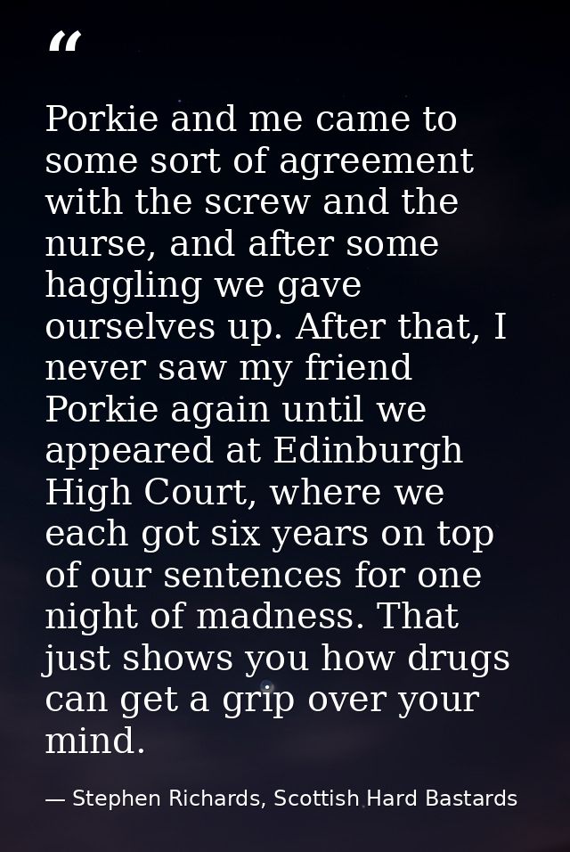 Porkie and me came to some sort of agreement with the screw and the nurse, and after some haggling we gave ourselves up. — Stephen Richards, Scottish Hard Bastards