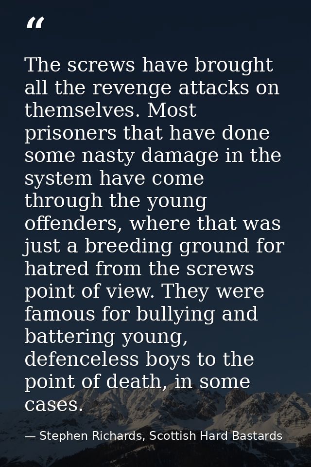 The screws have brought all the revenge attacks on themselves. Most prisoners that have done some nasty damage in the sy — Stephen Richards, Scottish Hard Bastards