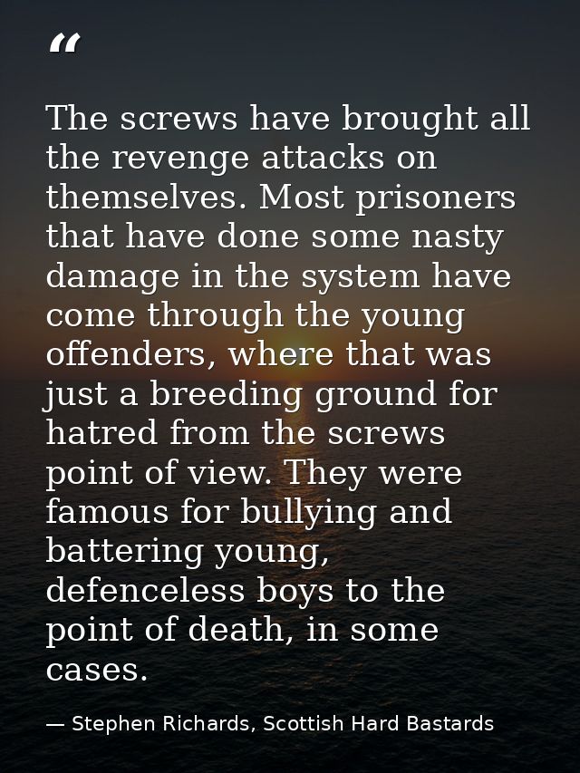 The screws have brought all the revenge attacks on themselves. Most prisoners that have done some nasty damage in the sy — Stephen Richards, Scottish Hard Bastards