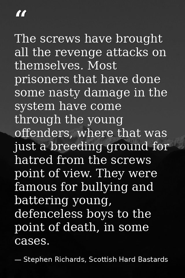 The screws have brought all the revenge attacks on themselves. Most prisoners that have done some nasty damage in the sy — Stephen Richards, Scottish Hard Bastards