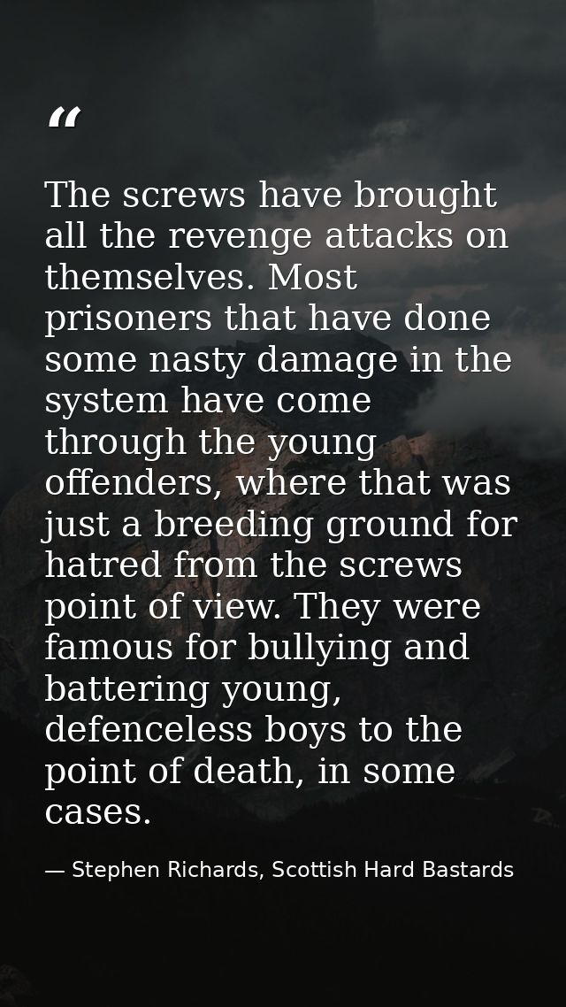 The screws have brought all the revenge attacks on themselves. Most prisoners that have done some nasty damage in the sy — Stephen Richards, Scottish Hard Bastards