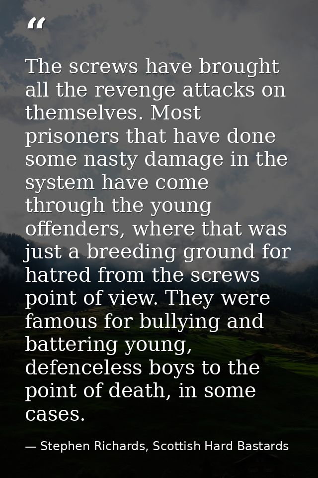 The screws have brought all the revenge attacks on themselves. Most prisoners that have done some nasty damage in the sy — Stephen Richards, Scottish Hard Bastards