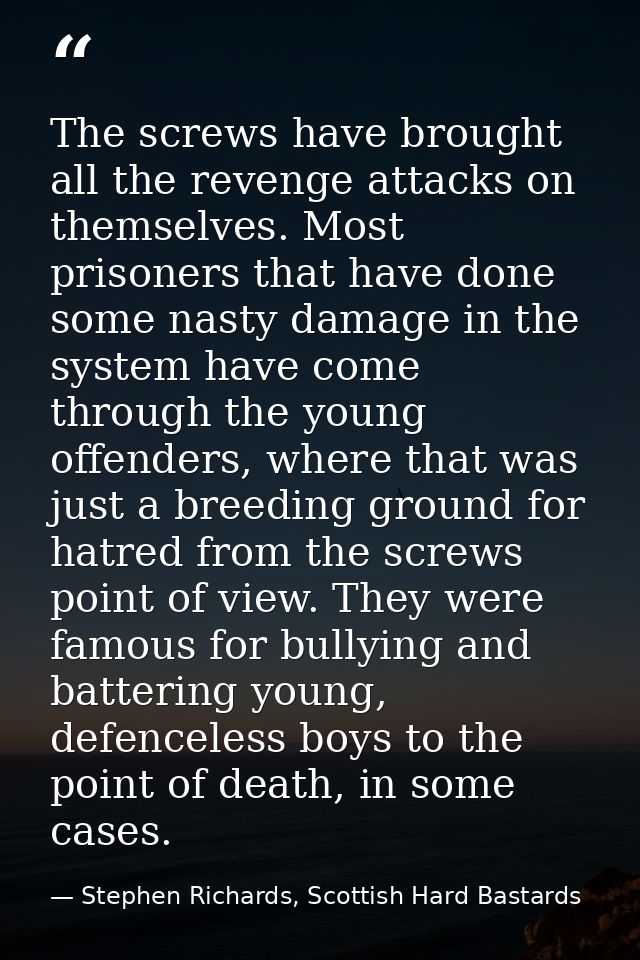 The screws have brought all the revenge attacks on themselves. Most prisoners that have done some nasty damage in the sy — Stephen Richards, Scottish Hard Bastards