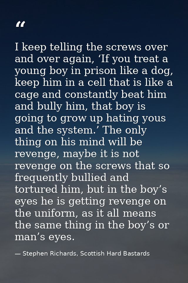 I keep telling the screws over and over again, ‘If you treat a young boy in prison like a dog, keep him in a cell that i — Stephen Richards, Scottish Hard Bastards