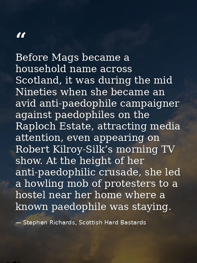Before Mags became a household name across Scotland, it was during the mid Nineties when she became an avid anti-paedoph — Stephen Richards, Scottish Hard Bastards