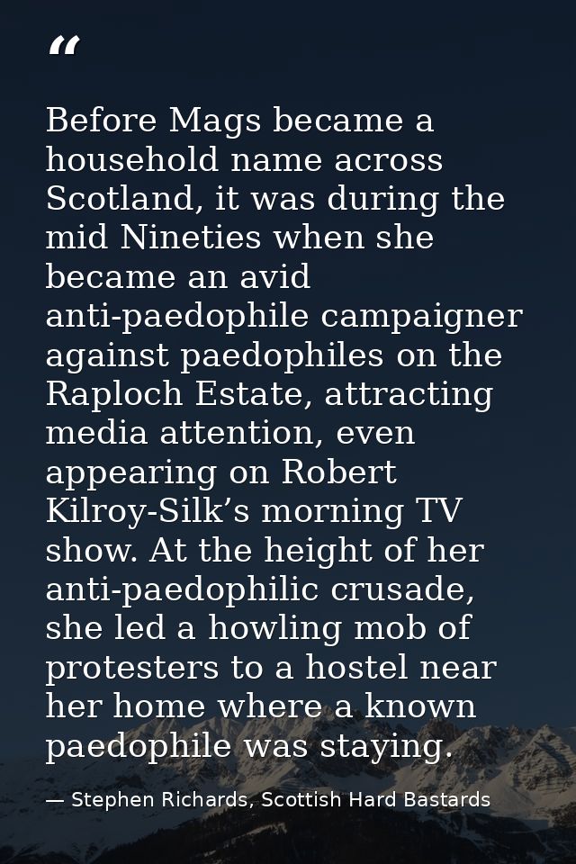 Before Mags became a household name across Scotland, it was during the mid Nineties when she became an avid anti-paedoph — Stephen Richards, Scottish Hard Bastards