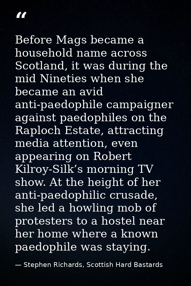 Before Mags became a household name across Scotland, it was during the mid Nineties when she became an avid anti-paedoph — Stephen Richards, Scottish Hard Bastards
