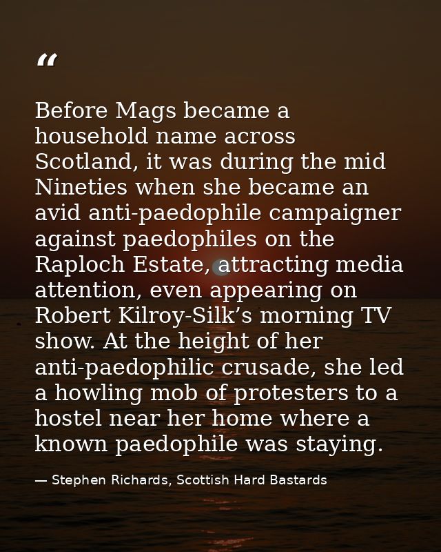 Before Mags became a household name across Scotland, it was during the mid Nineties when she became an avid anti-paedoph — Stephen Richards, Scottish Hard Bastards