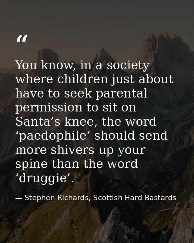 You know, in a society where children just about have to seek parental permission to sit on Santa’s knee, the word ‘paed — Stephen Richards, Scottish Hard Bastards