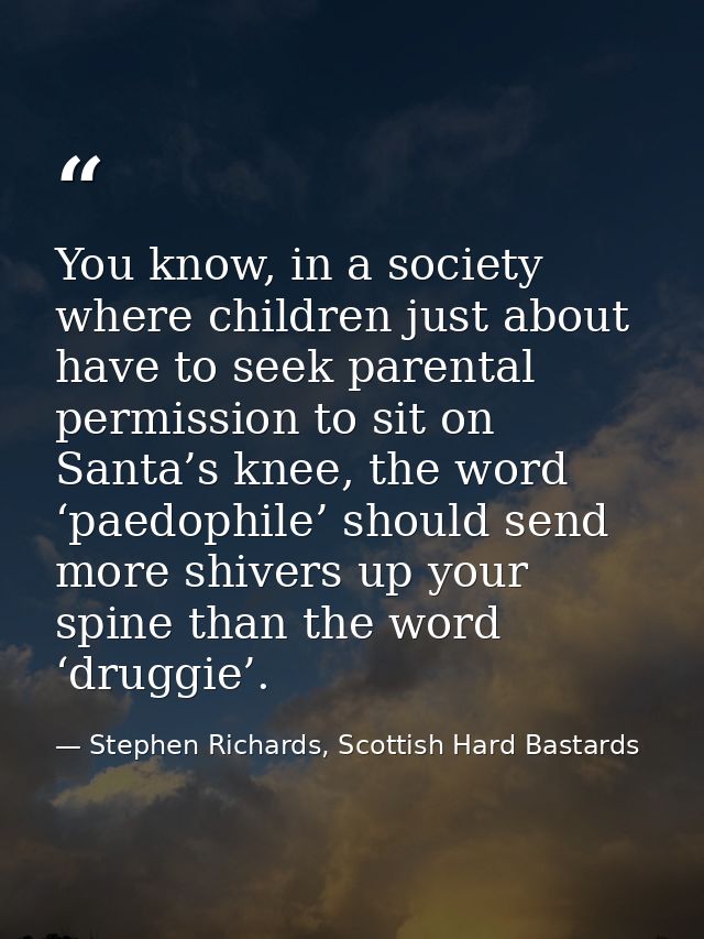 You know, in a society where children just about have to seek parental permission to sit on Santa’s knee, the word ‘paed — Stephen Richards, Scottish Hard Bastards