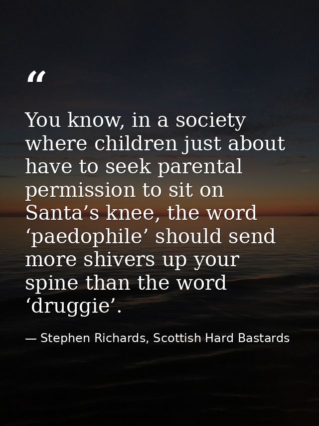 You know, in a society where children just about have to seek parental permission to sit on Santa’s knee, the word ‘paed — Stephen Richards, Scottish Hard Bastards