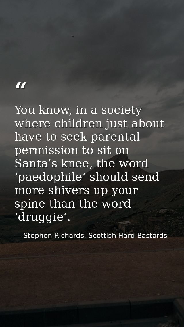 You know, in a society where children just about have to seek parental permission to sit on Santa’s knee, the word ‘paed — Stephen Richards, Scottish Hard Bastards