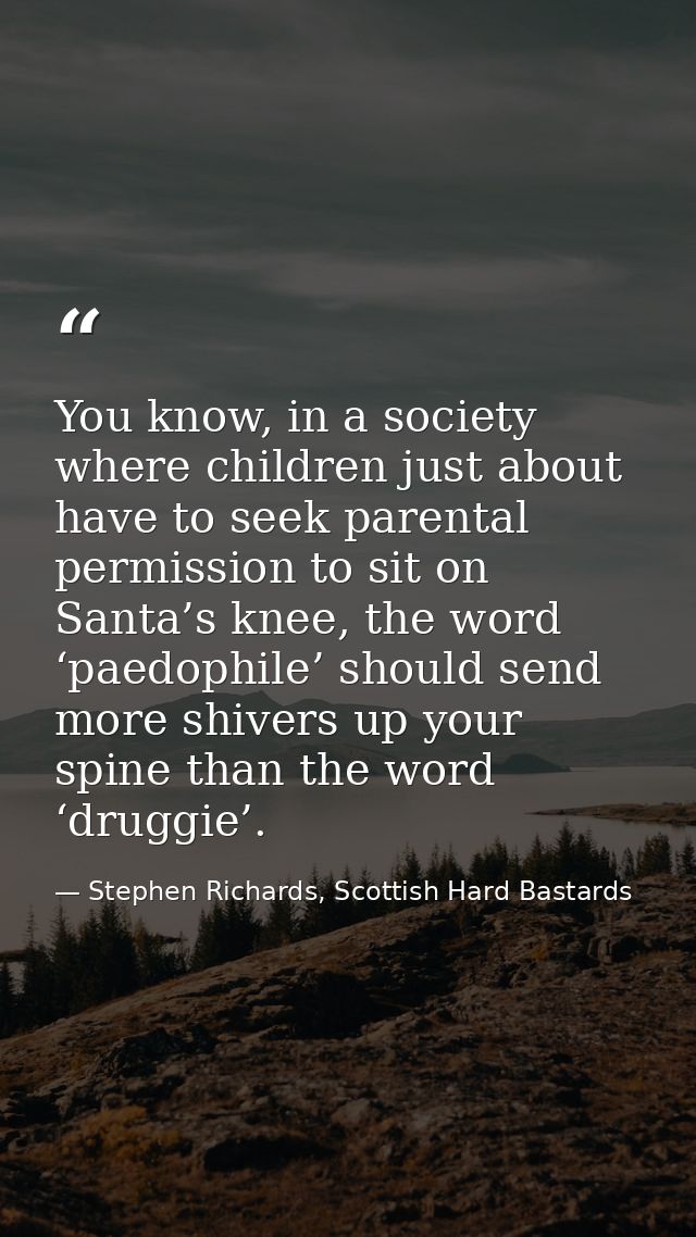 You know, in a society where children just about have to seek parental permission to sit on Santa’s knee, the word ‘paed — Stephen Richards, Scottish Hard Bastards