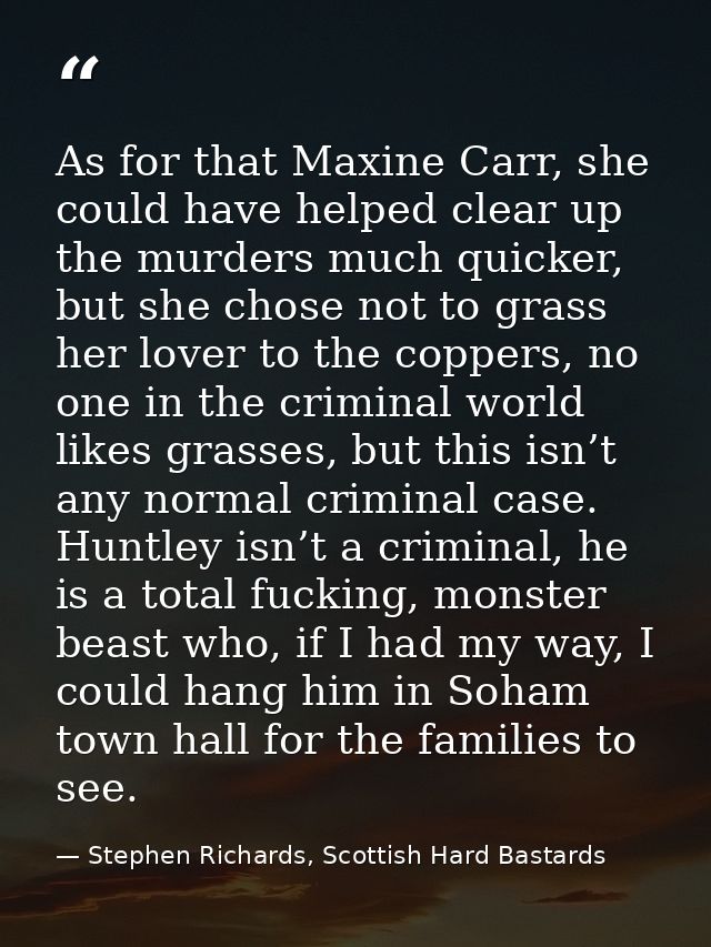 As for that Maxine Carr, she could have helped clear up the murders much quicker, but she chose not to grass her lover t — Stephen Richards, Scottish Hard Bastards