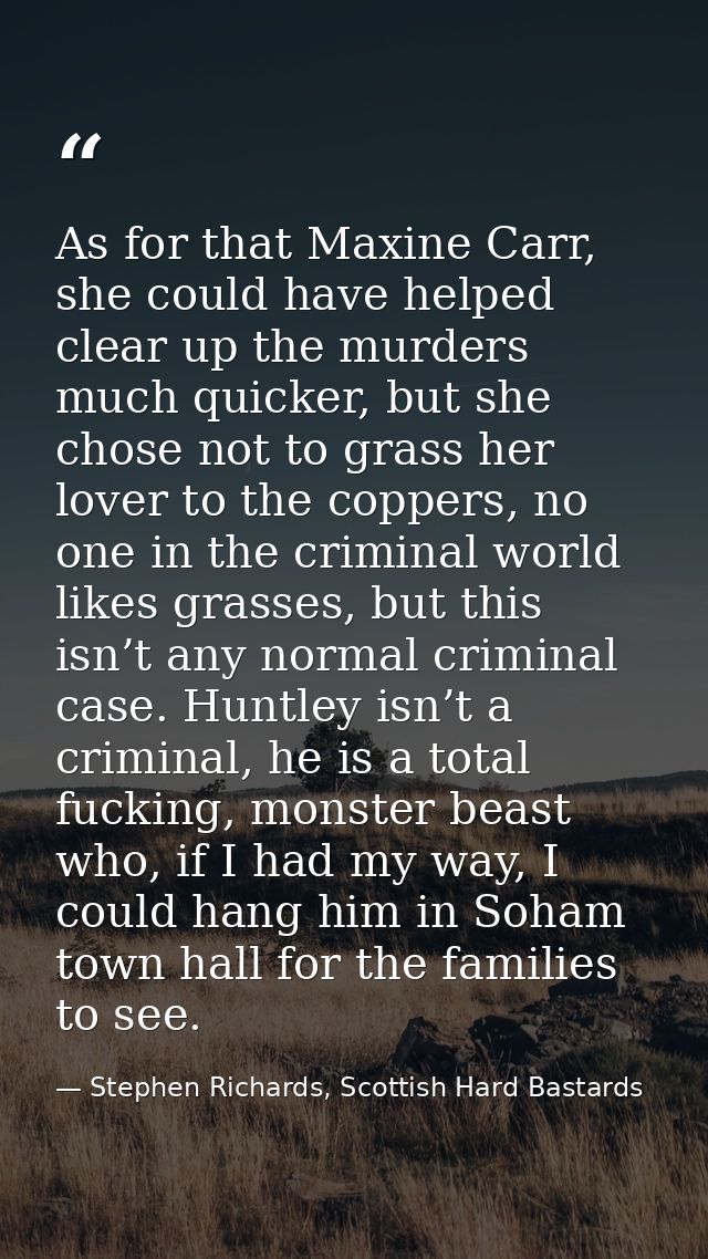 As for that Maxine Carr, she could have helped clear up the murders much quicker, but she chose not to grass her lover t — Stephen Richards, Scottish Hard Bastards