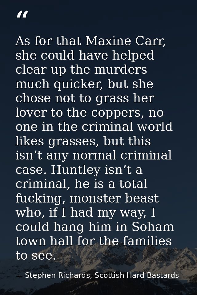 As for that Maxine Carr, she could have helped clear up the murders much quicker, but she chose not to grass her lover t — Stephen Richards, Scottish Hard Bastards