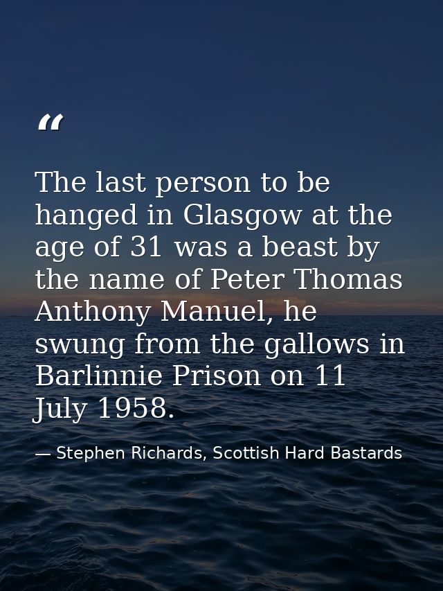 The last person to be hanged in Glasgow at the age of 31 was a beast by the name of Peter Thomas Anthony Manuel, he swun — Stephen Richards, Scottish Hard Bastards