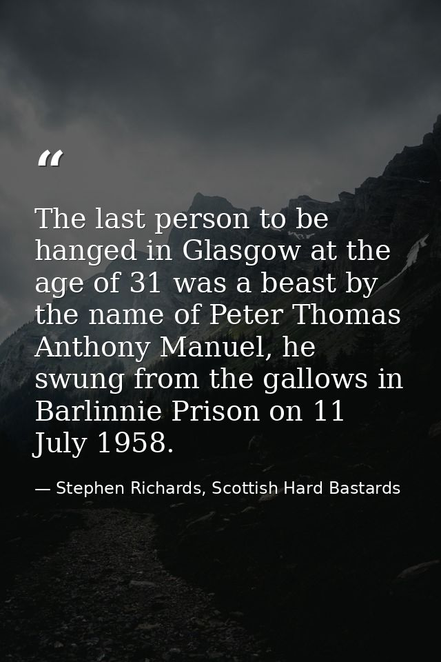 The last person to be hanged in Glasgow at the age of 31 was a beast by the name of Peter Thomas Anthony Manuel, he swun — Stephen Richards, Scottish Hard Bastards