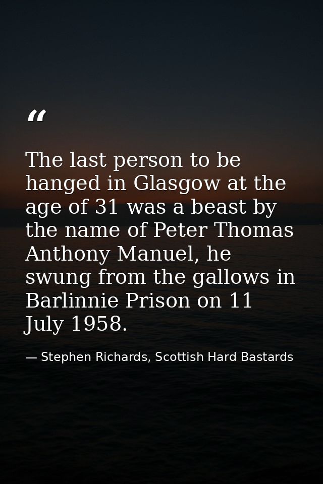 The last person to be hanged in Glasgow at the age of 31 was a beast by the name of Peter Thomas Anthony Manuel, he swun — Stephen Richards, Scottish Hard Bastards