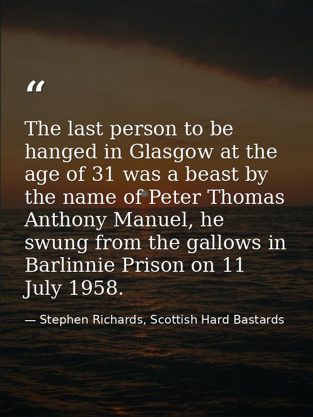 The last person to be hanged in Glasgow at the age of 31 was a beast by the name of Peter Thomas Anthony Manuel, he swun — Stephen Richards, Scottish Hard Bastards
