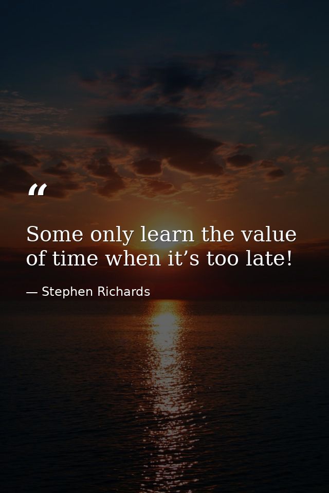Some only learn the value of time when it’s too late! — Stephen Richards