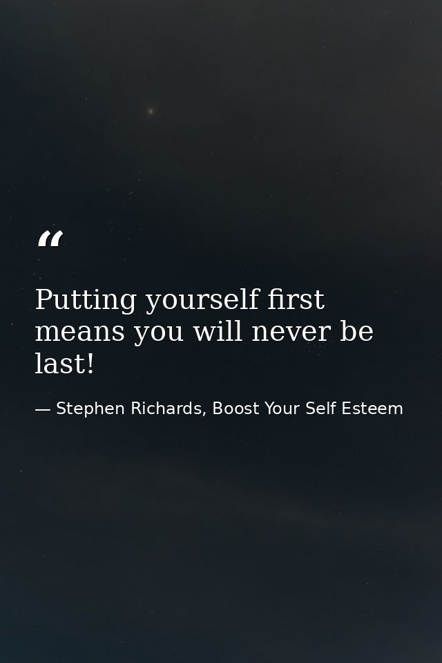 Putting yourself first means you will never be last! — Stephen Richards, Boost Your Self Esteem