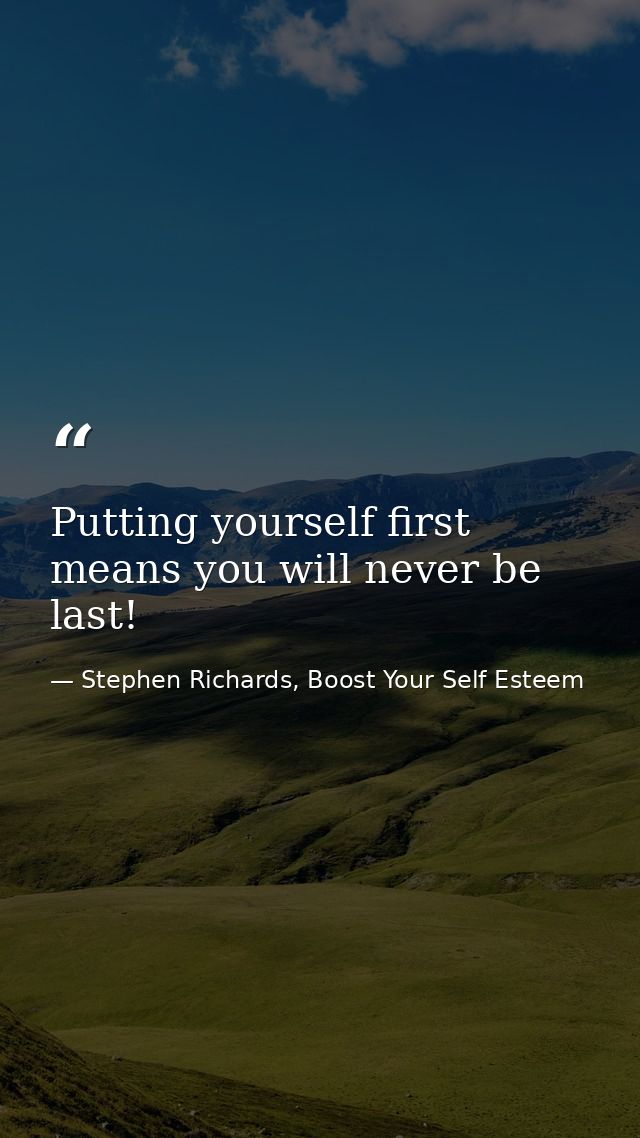 Putting yourself first means you will never be last! — Stephen Richards, Boost Your Self Esteem