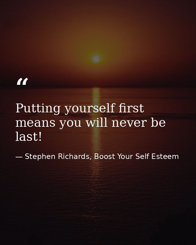 Putting yourself first means you will never be last! — Stephen Richards, Boost Your Self Esteem