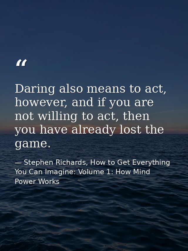 Daring also means to act, however, and if you are not willing to act, then you have already lost the game. — Stephen Richards, How to Get Everything You Can Imagine: Volume 1: How Mind Power Works