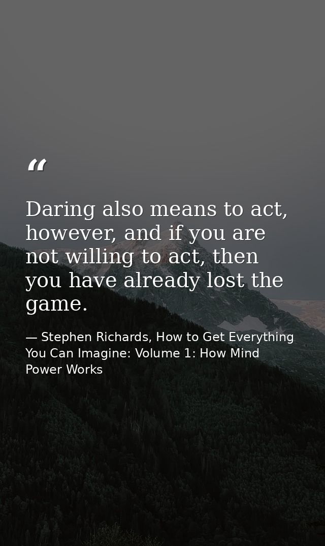 Daring also means to act, however, and if you are not willing to act, then you have already lost the game. — Stephen Richards, How to Get Everything You Can Imagine: Volume 1: How Mind Power Works