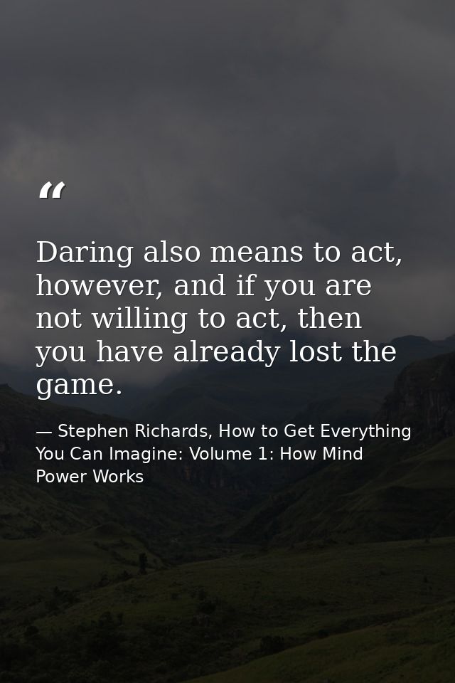 Daring also means to act, however, and if you are not willing to act, then you have already lost the game. — Stephen Richards, How to Get Everything You Can Imagine: Volume 1: How Mind Power Works