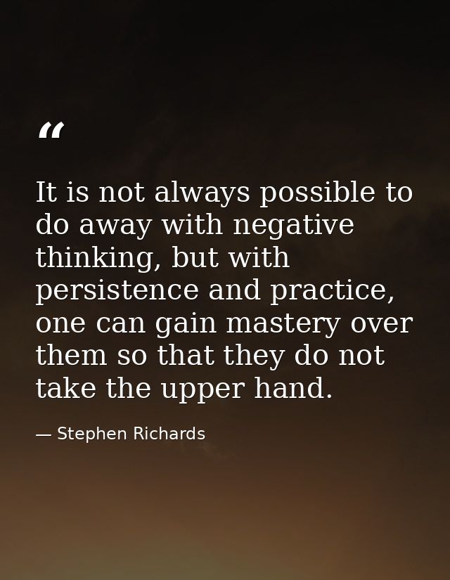 It is not always possible to do away with negative thinking, but with persistence and practice, one can gain mastery ove — Stephen Richards