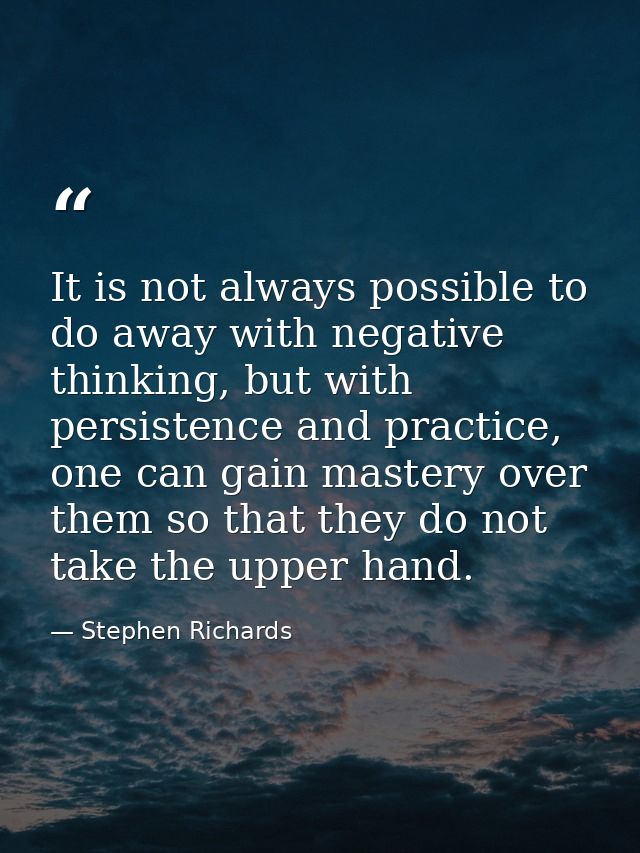It is not always possible to do away with negative thinking, but with persistence and practice, one can gain mastery ove — Stephen Richards