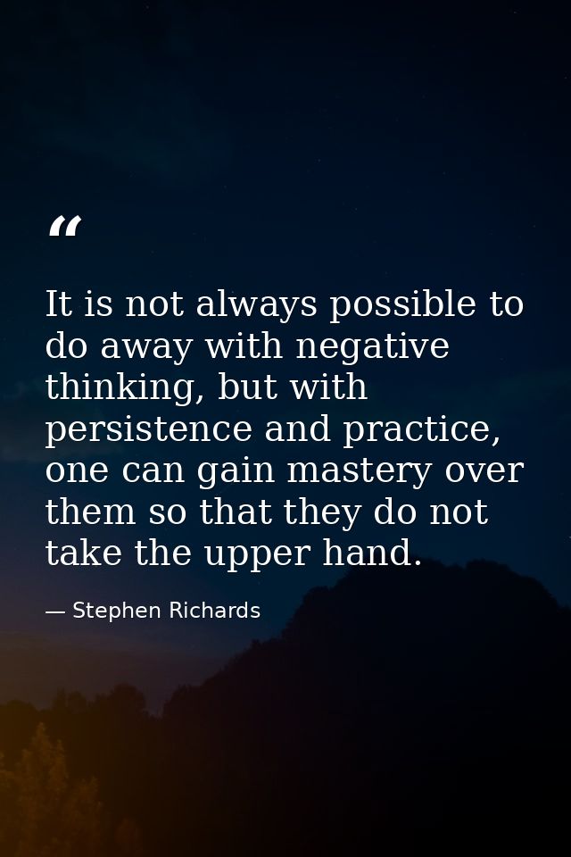 It is not always possible to do away with negative thinking, but with persistence and practice, one can gain mastery ove — Stephen Richards