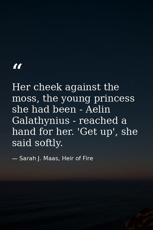 Her cheek against the moss, the young princess she had been - Aelin Galathynius - reached a hand for her. 'Get up', she  — Sarah J. Maas, Heir of Fire