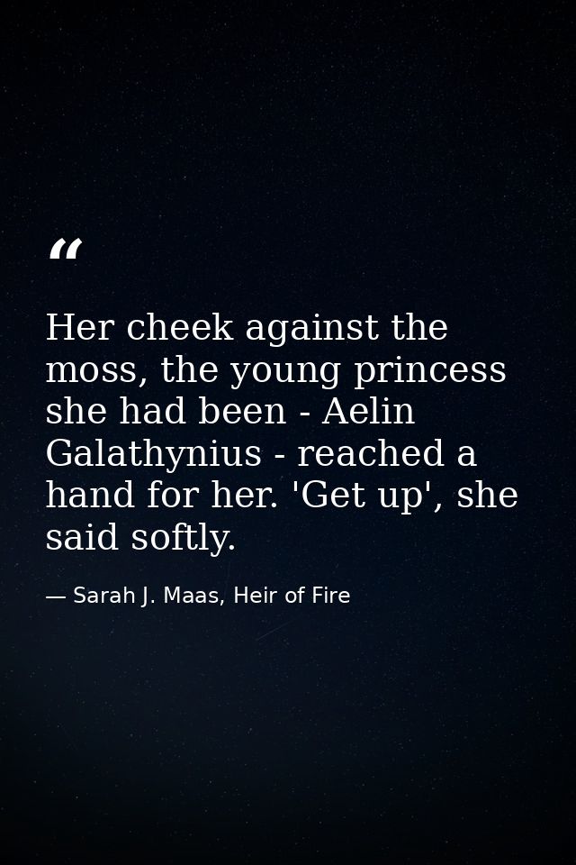 Her cheek against the moss, the young princess she had been - Aelin Galathynius - reached a hand for her. 'Get up', she  — Sarah J. Maas, Heir of Fire