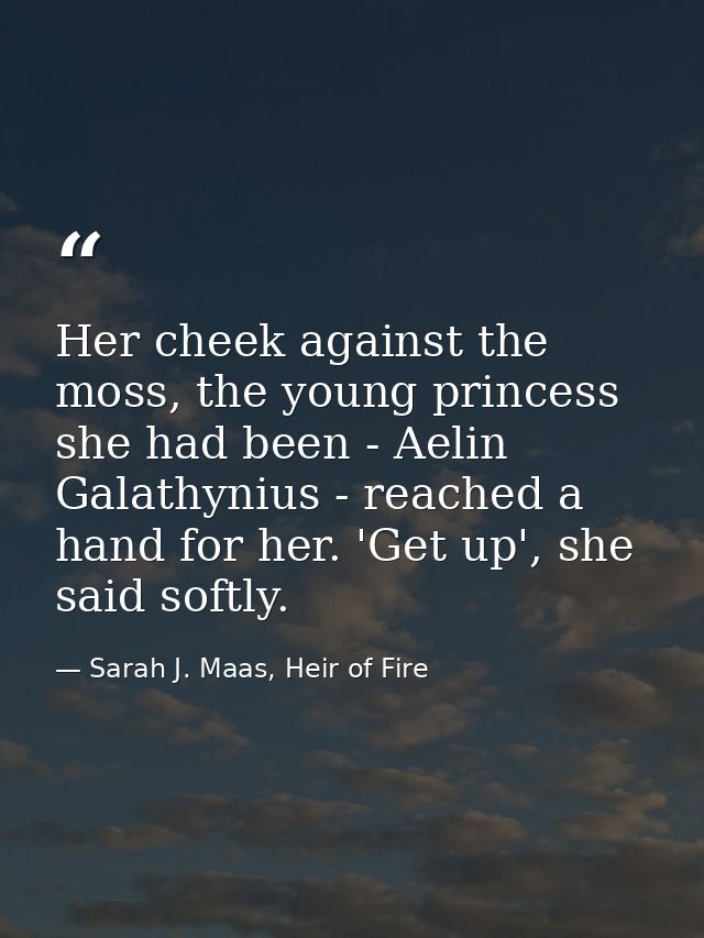 Her cheek against the moss, the young princess she had been - Aelin Galathynius - reached a hand for her. 'Get up', she  — Sarah J. Maas, Heir of Fire