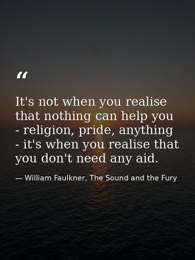 It's not when you realise that nothing can help you - religion, pride, anything - it's when you realise that you don't n — William Faulkner, The Sound and the Fury