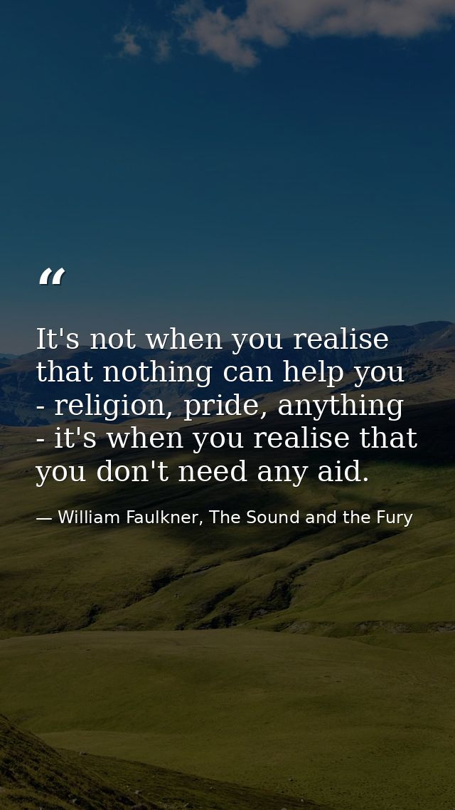 It's not when you realise that nothing can help you - religion, pride, anything - it's when you realise that you don't n — William Faulkner, The Sound and the Fury