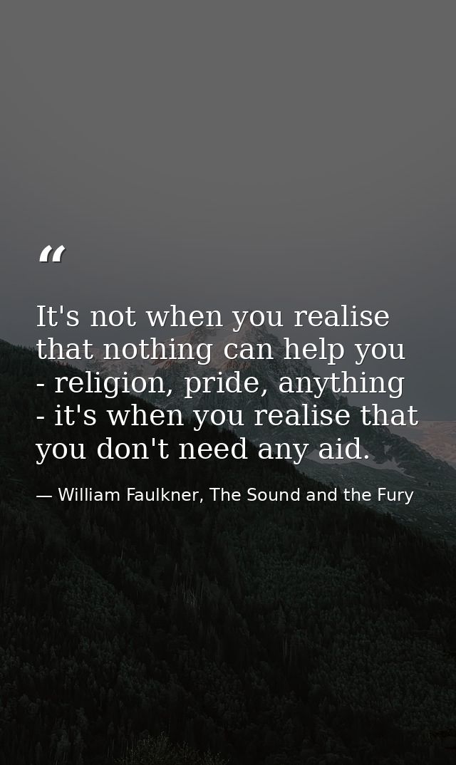 It's not when you realise that nothing can help you - religion, pride, anything - it's when you realise that you don't n — William Faulkner, The Sound and the Fury
