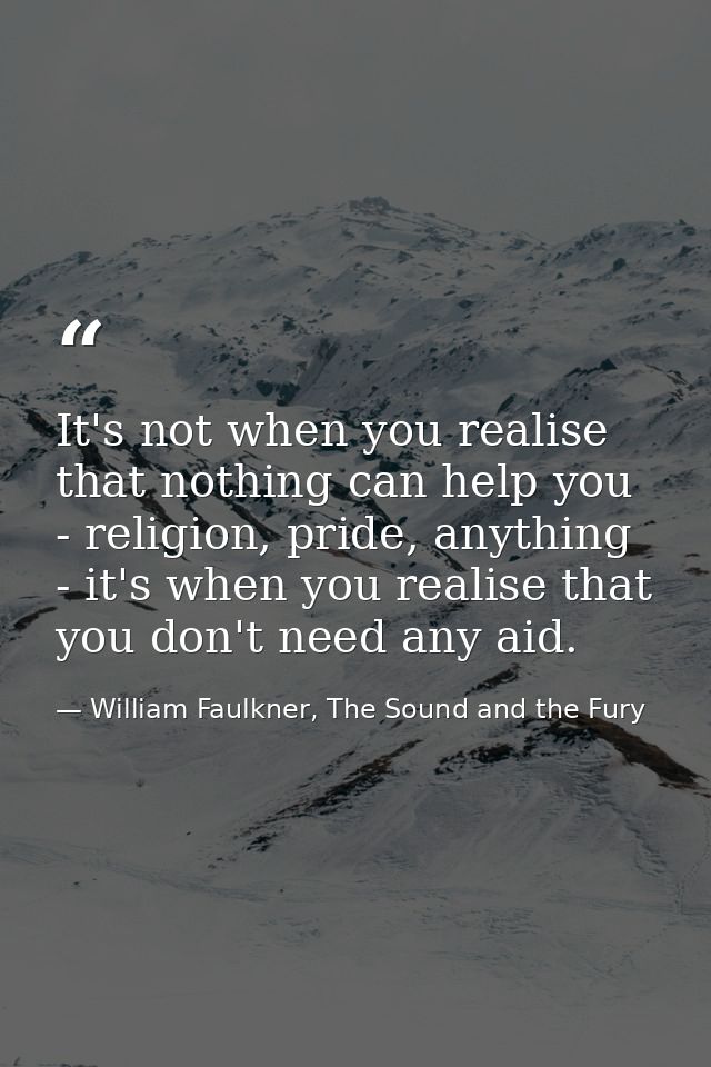It's not when you realise that nothing can help you - religion, pride, anything - it's when you realise that you don't n — William Faulkner, The Sound and the Fury