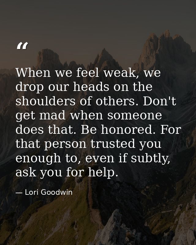 When we feel weak, we drop our heads on the shoulders of others. Don't get mad when someone does that. Be honored. For t — Lori Goodwin