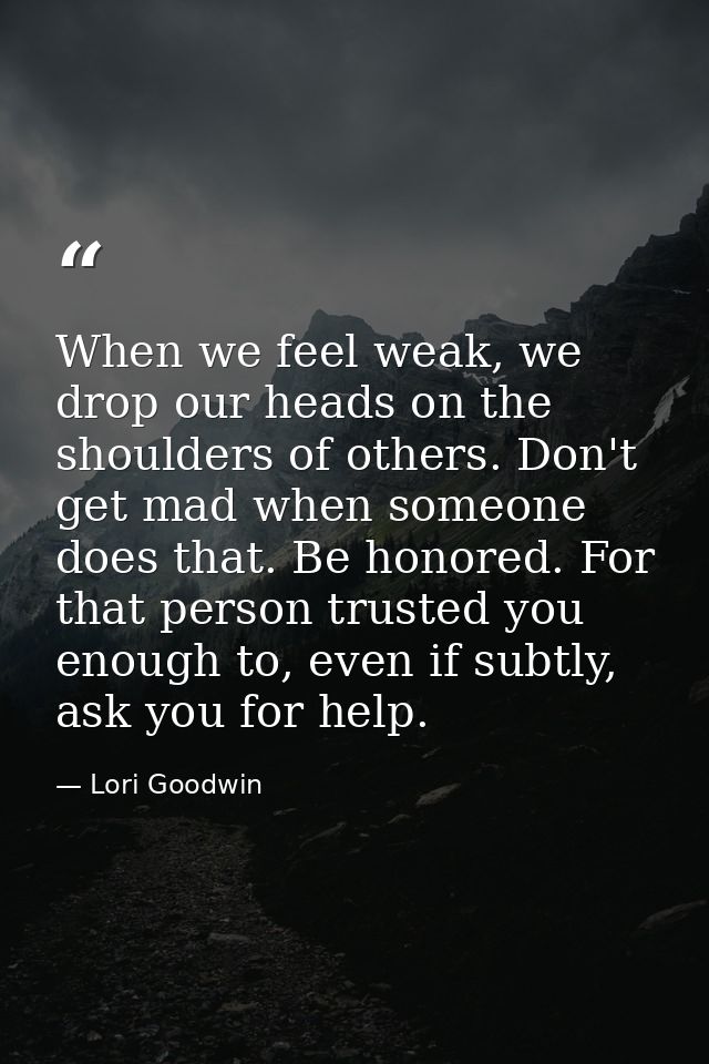 When we feel weak, we drop our heads on the shoulders of others. Don't get mad when someone does that. Be honored. For t — Lori Goodwin