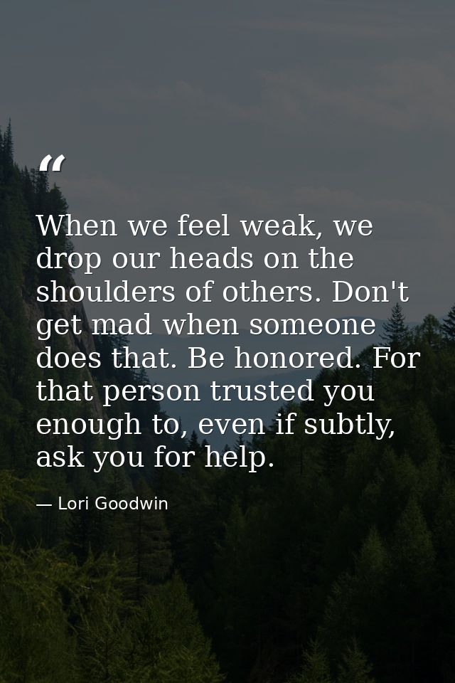 When we feel weak, we drop our heads on the shoulders of others. Don't get mad when someone does that. Be honored. For t — Lori Goodwin