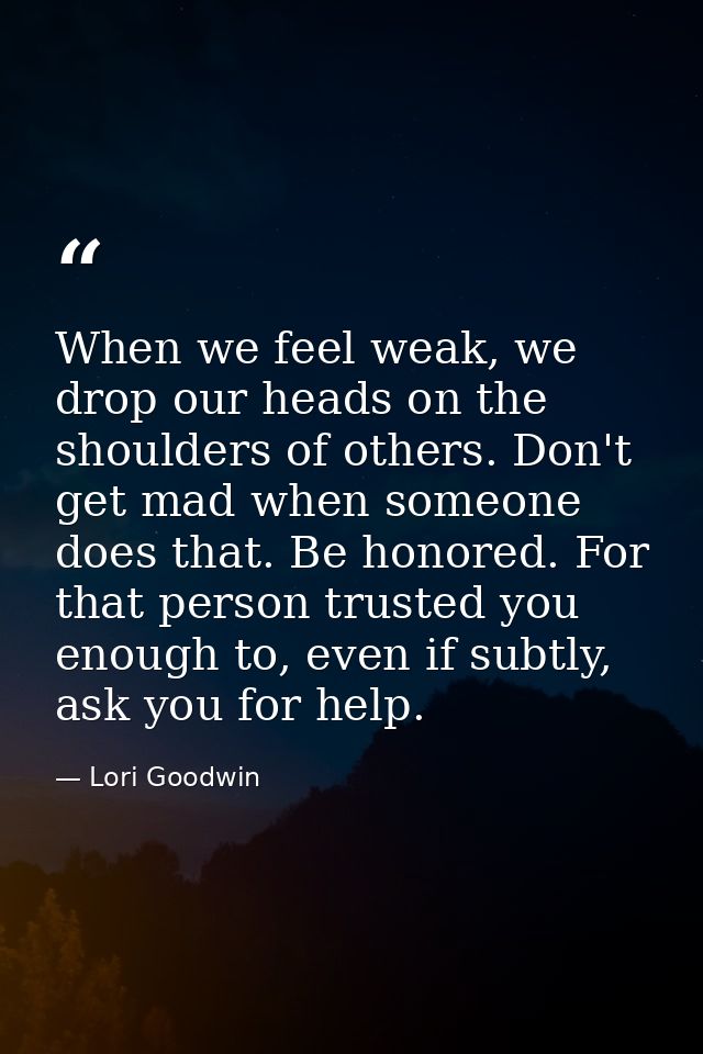 When we feel weak, we drop our heads on the shoulders of others. Don't get mad when someone does that. Be honored. For t — Lori Goodwin