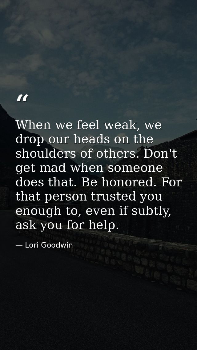 When we feel weak, we drop our heads on the shoulders of others. Don't get mad when someone does that. Be honored. For t — Lori Goodwin